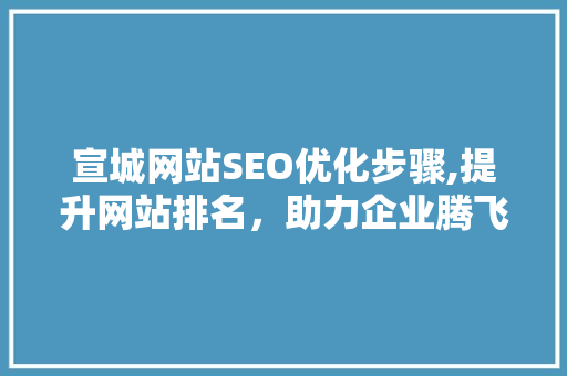 宣城网站SEO优化步骤,提升网站排名，助力企业腾飞
