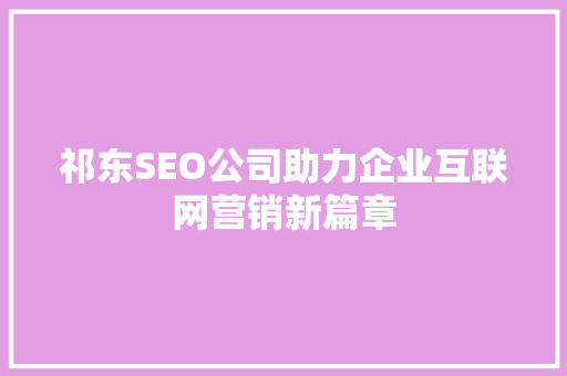 祁东SEO公司助力企业互联网营销新篇章