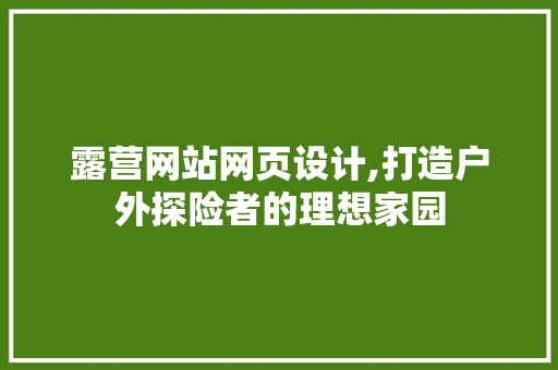 露营网站网页设计,打造户外探险者的理想家园