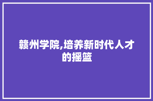 赣州学院,培养新时代人才的摇篮