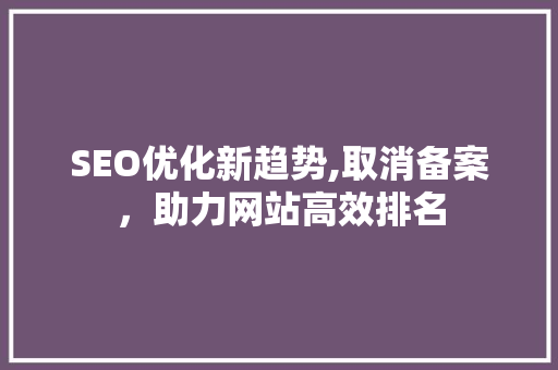 SEO优化新趋势,取消备案，助力网站高效排名