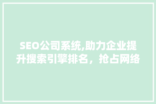 SEO公司系统,助力企业提升搜索引擎排名，抢占网络市场先机