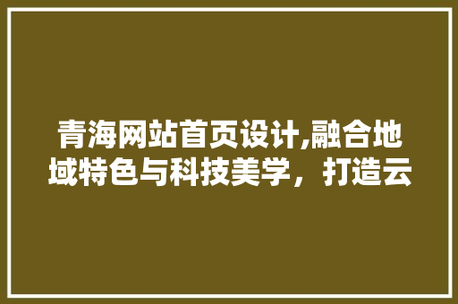 青海网站首页设计,融合地域特色与科技美学，打造云端上的高原风光
