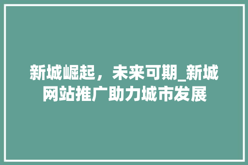 新城崛起，未来可期_新城网站推广助力城市发展