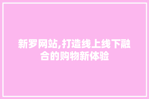 新罗网站,打造线上线下融合的购物新体验 商务信函