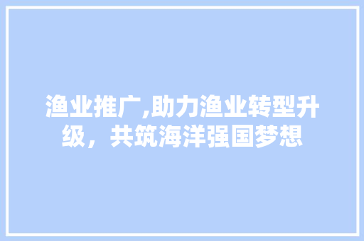 渔业推广,助力渔业转型升级，共筑海洋强国梦想