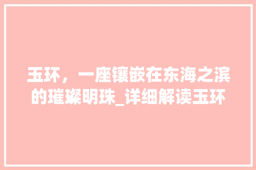玉环，一座镶嵌在东海之滨的璀璨明珠_详细解读玉环网站推广步骤