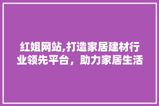 红姐网站,打造家居建材行业领先平台，助力家居生活品质提升