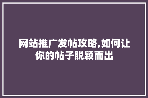 网站推广发帖攻略,如何让你的帖子脱颖而出