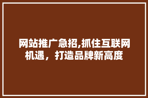 网站推广急招,抓住互联网机遇，打造品牌新高度