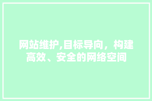 网站维护,目标导向，构建高效、安全的网络空间