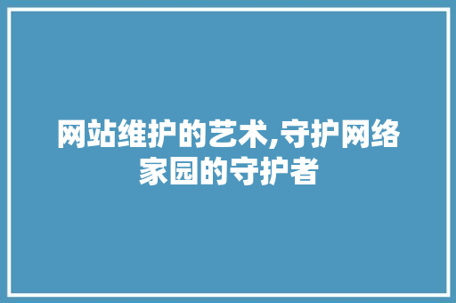 网站维护的艺术,守护网络家园的守护者