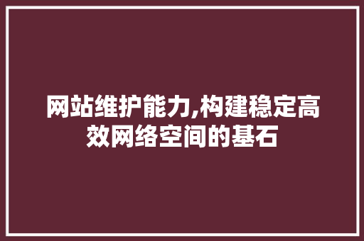 网站维护能力,构建稳定高效网络空间的基石 网站建设