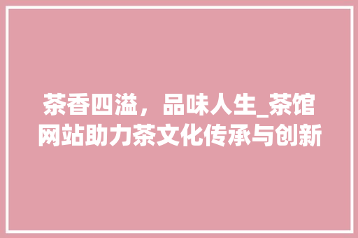 茶香四溢，品味人生_茶馆网站助力茶文化传承与创新