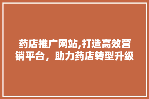 药店推广网站,打造高效营销平台，助力药店转型升级