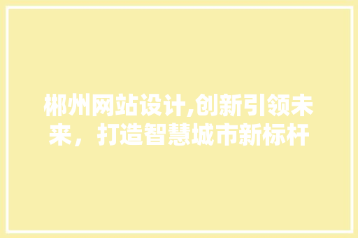 郴州网站设计,创新引领未来，打造智慧城市新标杆 项目报告