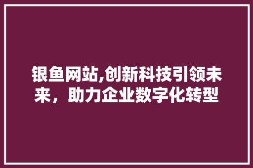 银鱼网站,创新科技引领未来，助力企业数字化转型