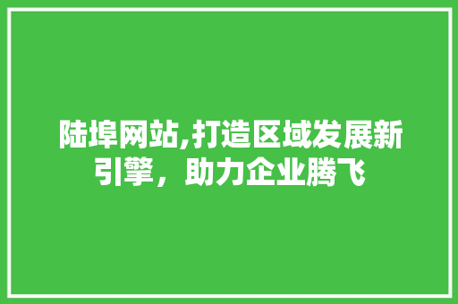 陆埠网站,打造区域发展新引擎，助力企业腾飞