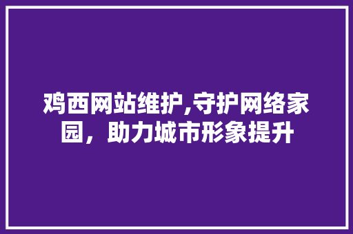 鸡西网站维护,守护网络家园，助力城市形象提升