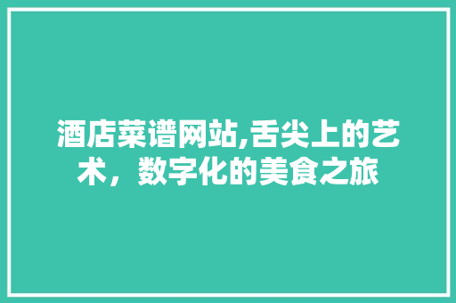酒店菜谱网站,舌尖上的艺术，数字化的美食之旅 商务信函