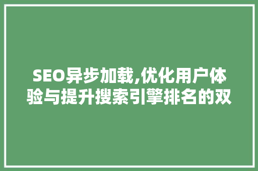 SEO异步加载,优化用户体验与提升搜索引擎排名的双赢步骤
