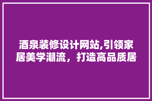 酒泉装修设计网站,引领家居美学潮流，打造高品质居住空间 MySQL