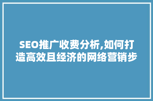 SEO推广收费分析,如何打造高效且经济的网络营销步骤