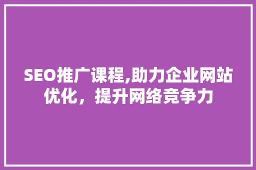 SEO推广课程,助力企业网站优化，提升网络竞争力