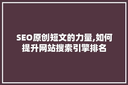 SEO原创短文的力量,如何提升网站搜索引擎排名