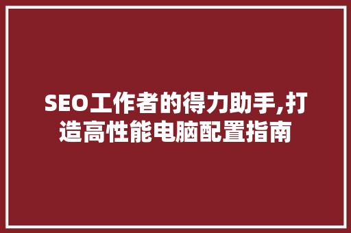 SEO工作者的得力助手,打造高性能电脑配置指南