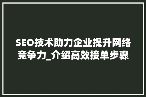 SEO技术助力企业提升网络竞争力_介绍高效接单步骤