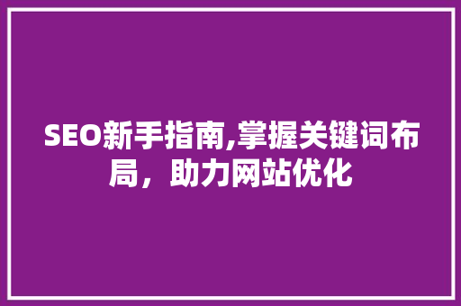 SEO新手指南,掌握关键词布局，助力网站优化