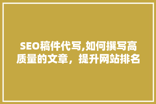 SEO稿件代写,如何撰写高质量的文章，提升网站排名