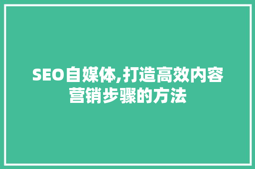 SEO自媒体,打造高效内容营销步骤的方法