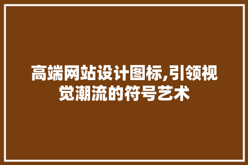 高端网站设计图标,引领视觉潮流的符号艺术