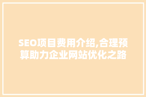 SEO项目费用介绍,合理预算助力企业网站优化之路