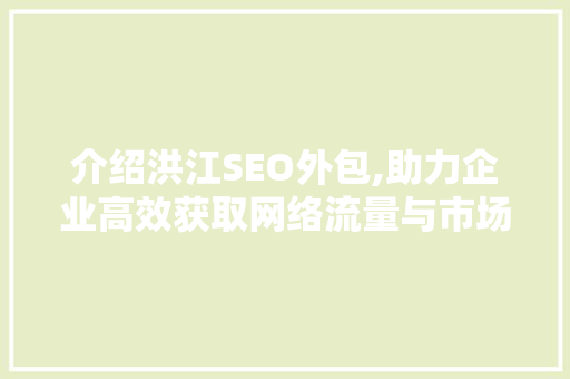 介绍洪江SEO外包,助力企业高效获取网络流量与市场竞争力