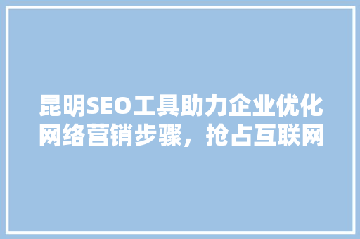 昆明SEO工具助力企业优化网络营销步骤，抢占互联网市场先机
