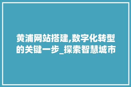 黄浦网站搭建,数字化转型的关键一步_探索智慧城市的未来之路
