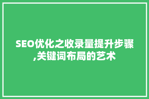 SEO优化之收录量提升步骤,关键词布局的艺术