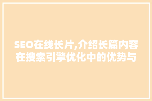SEO在线长片,介绍长篇内容在搜索引擎优化中的优势与步骤