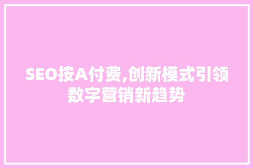 SEO按A付费,创新模式引领数字营销新趋势