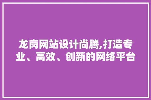 龙岗网站设计尚腾,打造专业、高效、创新的网络平台 网站建设