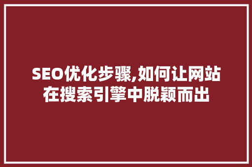 SEO优化步骤,如何让网站在搜索引擎中脱颖而出