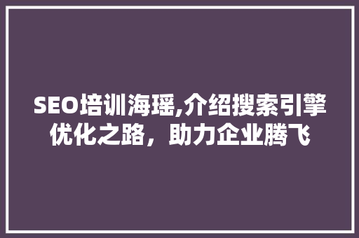 SEO培训海瑶,介绍搜索引擎优化之路，助力企业腾飞