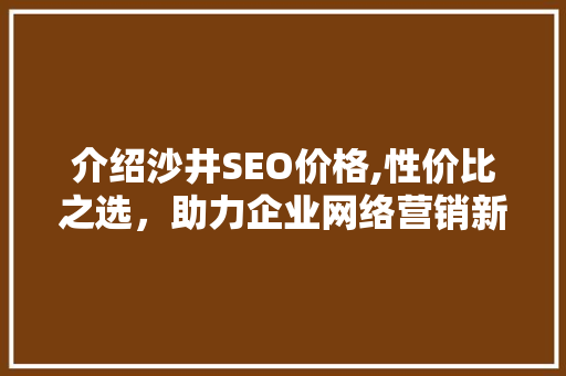 介绍沙井SEO价格,性价比之选，助力企业网络营销新篇章
