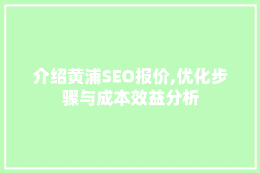 介绍黄浦SEO报价,优化步骤与成本效益分析