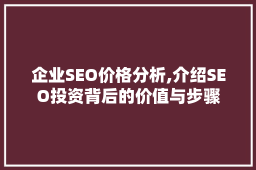 企业SEO价格分析,介绍SEO投资背后的价值与步骤