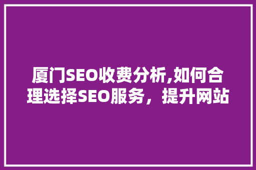 厦门SEO收费分析,如何合理选择SEO服务，提升网站排名