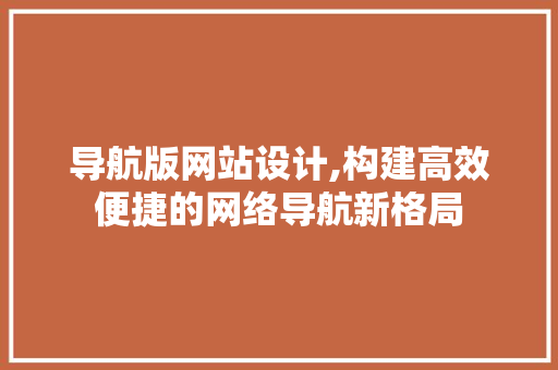 导航版网站设计,构建高效便捷的网络导航新格局 后端技术